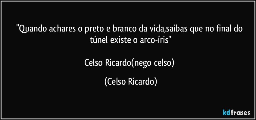 "Quando achares o preto e branco da vida,saibas que no final do túnel existe o arco-íris"

Celso Ricardo(nego celso) (Celso Ricardo)