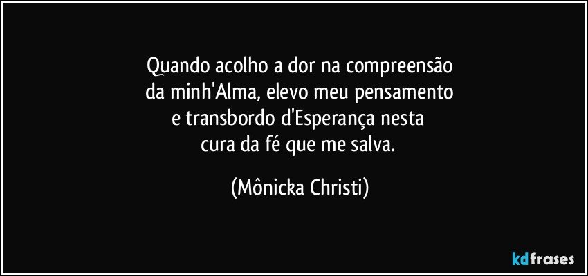 Quando acolho a dor na compreensão
 da minh'Alma, elevo meu pensamento 
e transbordo d'Esperança nesta 
cura da fé que me salva. (Mônicka Christi)