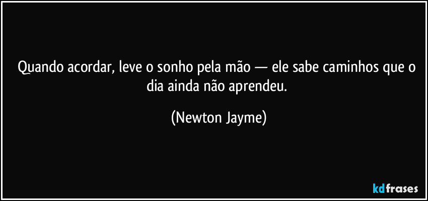 Quando acordar, leve o sonho pela mão — ele sabe caminhos que o dia ainda não aprendeu. (Newton Jayme)
