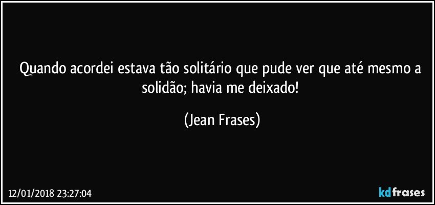 Quando acordei estava tão solitário que pude ver que até mesmo a solidão; havia me deixado! (Jean Frases)