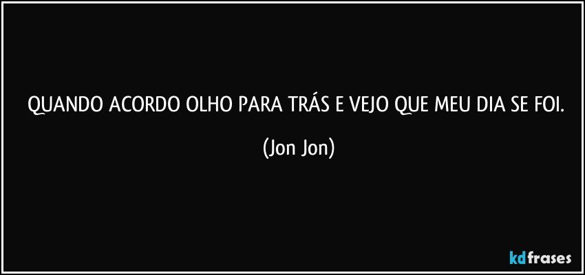 QUANDO  ACORDO OLHO PARA TRÁS E VEJO QUE MEU DIA SE FOI. (Jon Jon)