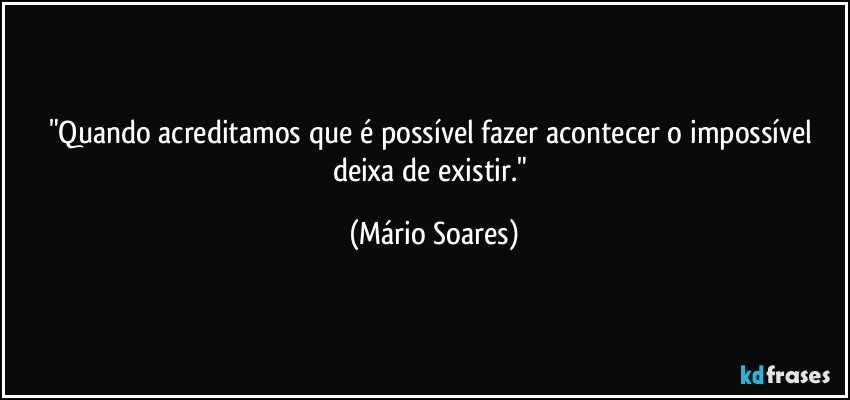 "Quando acreditamos que é possível fazer acontecer o impossível deixa de existir." (Mário Soares)