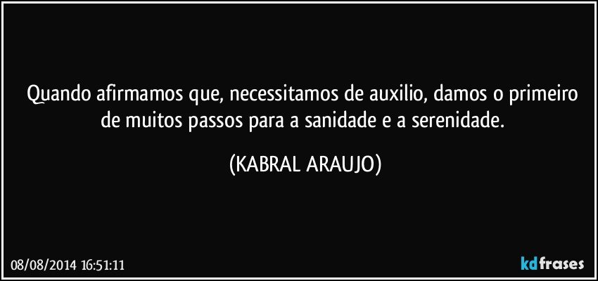 Quando afirmamos que, necessitamos de auxilio, damos o primeiro de muitos passos para a sanidade e a serenidade. (KABRAL ARAUJO)