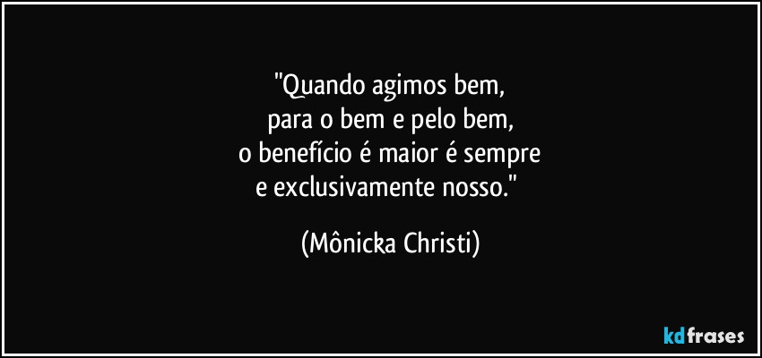 "Quando agimos bem,
para o bem e pelo bem,
o benefício é maior é sempre
e exclusivamente nosso." (Mônicka Christi)