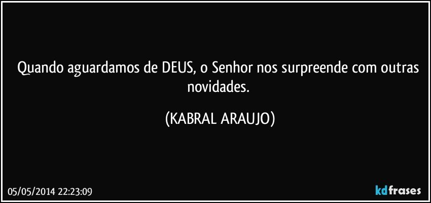 Quando aguardamos de DEUS, o Senhor nos surpreende com outras novidades. (KABRAL ARAUJO)