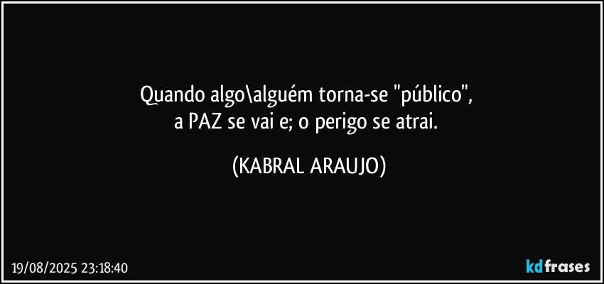 Quando algo\alguém torna-se "público", 
a PAZ se vai e; o perigo se atrai. (KABRAL ARAUJO)