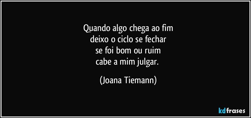 Quando algo chega ao fim
deixo o ciclo se fechar
se foi bom ou ruim
cabe a mim julgar. (Joana Tiemann)