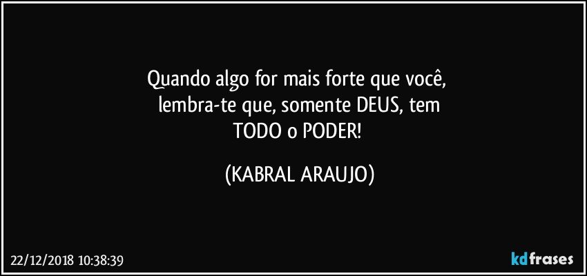 Quando algo for mais forte que você, 
lembra-te que, somente DEUS, tem
TODO o PODER! (KABRAL ARAUJO)