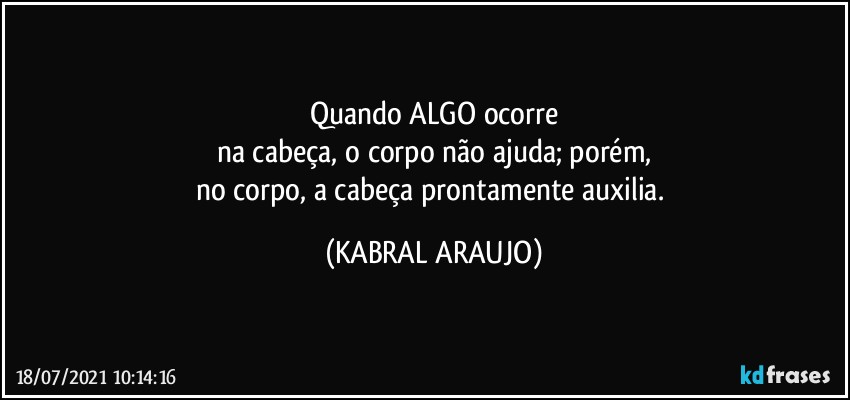 Quando ALGO ocorre
na cabeça, o corpo não ajuda; porém,
no corpo, a cabeça prontamente auxilia. (KABRAL ARAUJO)