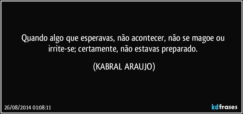 Quando algo que esperavas, não acontecer, não se magoe ou irrite-se; certamente, não estavas preparado. (KABRAL ARAUJO)