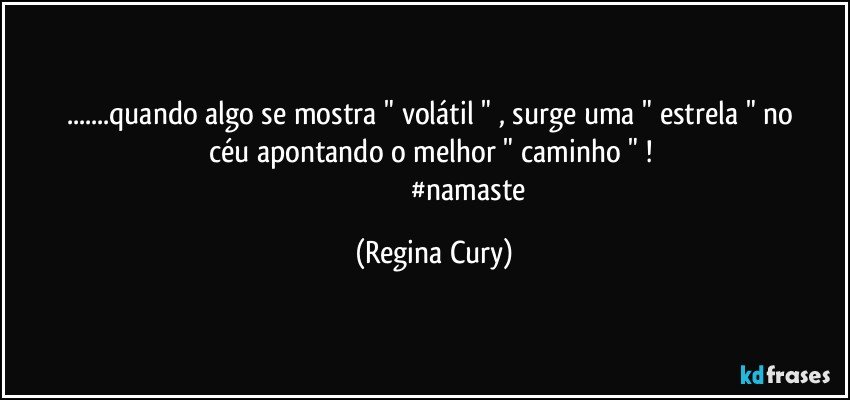 ...quando algo   se mostra  " volátil "  ,  surge uma " estrela " no céu apontando o melhor  " caminho " ! 
                                        #namaste (Regina Cury)