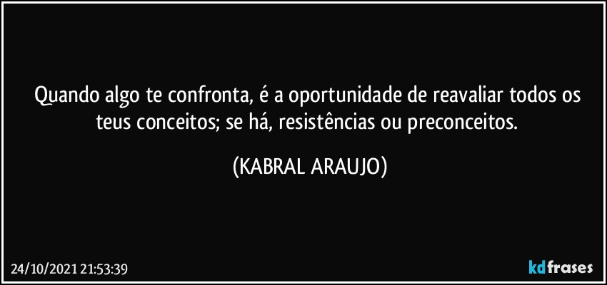 Quando algo te confronta, é a oportunidade de reavaliar todos os teus conceitos; se há, resistências ou preconceitos. (KABRAL ARAUJO)