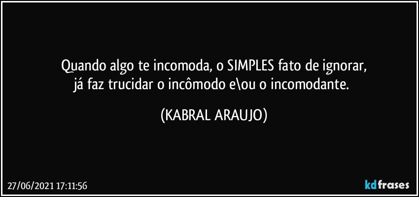 Quando algo te incomoda, o SIMPLES fato de ignorar,
já faz trucidar o incômodo e\ou o incomodante. (KABRAL ARAUJO)