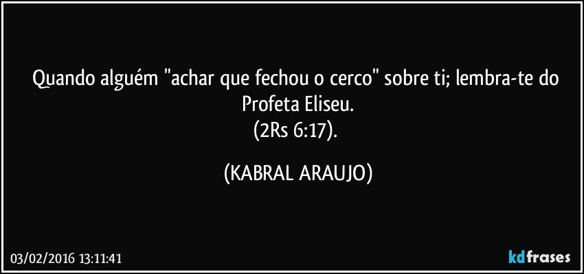 Quando alguém "achar que fechou o cerco" sobre ti; lembra-te do Profeta Eliseu.
(2Rs 6:17). (KABRAL ARAUJO)