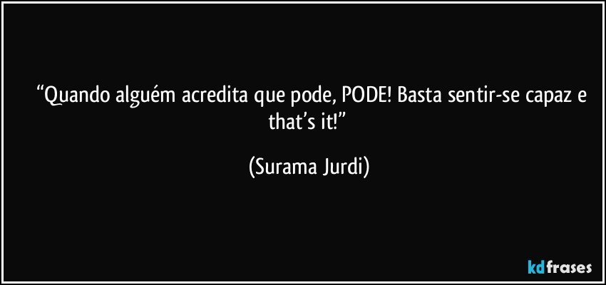 	“Quando alguém acredita que pode, PODE! Basta sentir-se capaz e that’s it!” (Surama Jurdi)