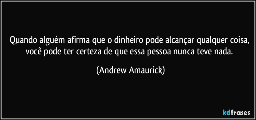 Quando alguém afirma que o dinheiro pode alcançar qualquer coisa, você pode ter certeza de que essa pessoa nunca teve nada. (Andrew Amaurick)