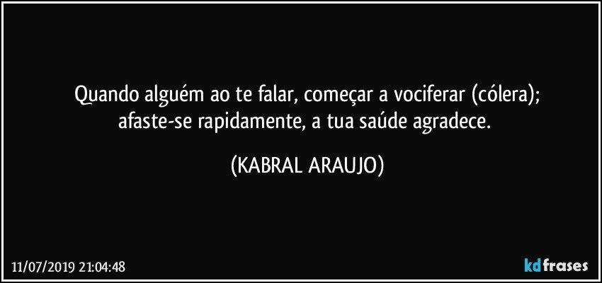 Quando alguém ao te falar, começar a vociferar (cólera);
afaste-se rapidamente, a tua saúde agradece. (KABRAL ARAUJO)