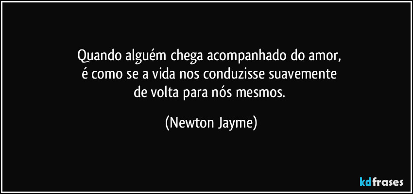 Quando alguém chega acompanhado do amor, 
é como se a vida nos conduzisse suavemente 
de volta para nós mesmos. (Newton Jayme)