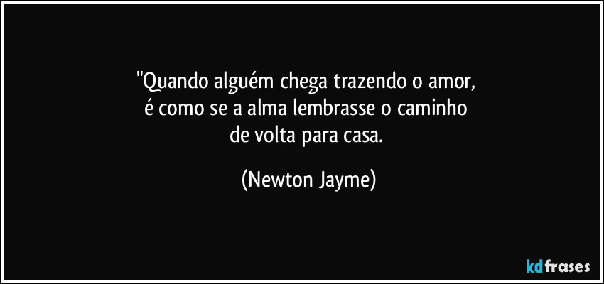 "Quando alguém chega trazendo o amor,  
é como se a alma lembrasse o caminho 
de volta para casa. (Newton Jayme)