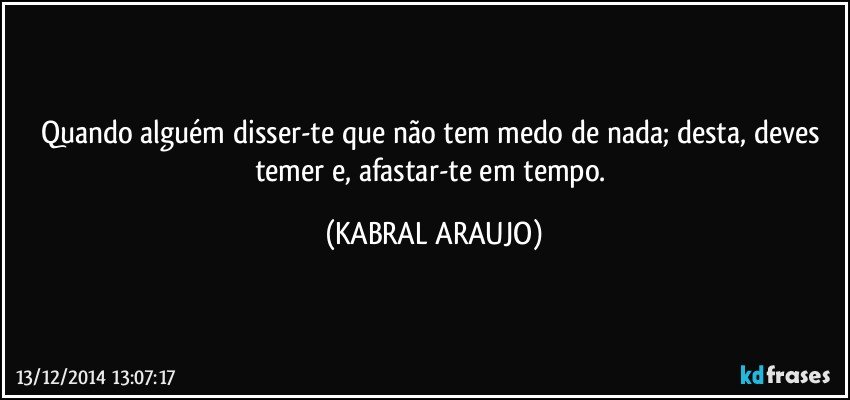 Quando alguém disser-te que não tem medo de nada; desta, deves temer e, afastar-te em tempo. (KABRAL ARAUJO)