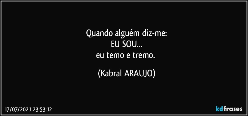 Quando alguém diz-me:
EU SOU...
eu temo e tremo. (KABRAL ARAUJO)