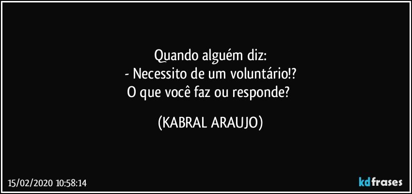 Quando alguém diz:
- Necessito de um voluntário!?
O que você faz ou responde? (KABRAL ARAUJO)