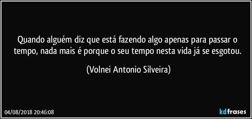 Quando alguém diz que está fazendo algo apenas para passar o tempo, nada mais é porque o seu tempo nesta vida já se esgotou. (Volnei Antonio Silveira)