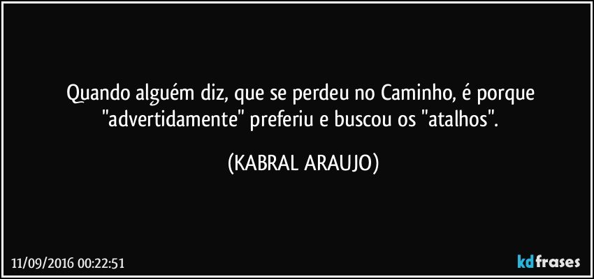 Quando alguém diz, que se perdeu no Caminho, é porque "advertidamente" preferiu e buscou os "atalhos". (KABRAL ARAUJO)