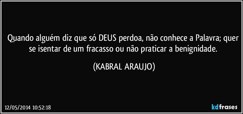 Quando alguém diz que só DEUS perdoa, não conhece a Palavra; quer se isentar de um fracasso ou não praticar a benignidade. (KABRAL ARAUJO)