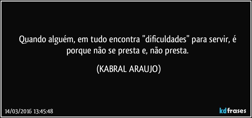 Quando alguém, em tudo encontra "dificuldades" para servir, é porque não se presta e, não presta. (KABRAL ARAUJO)