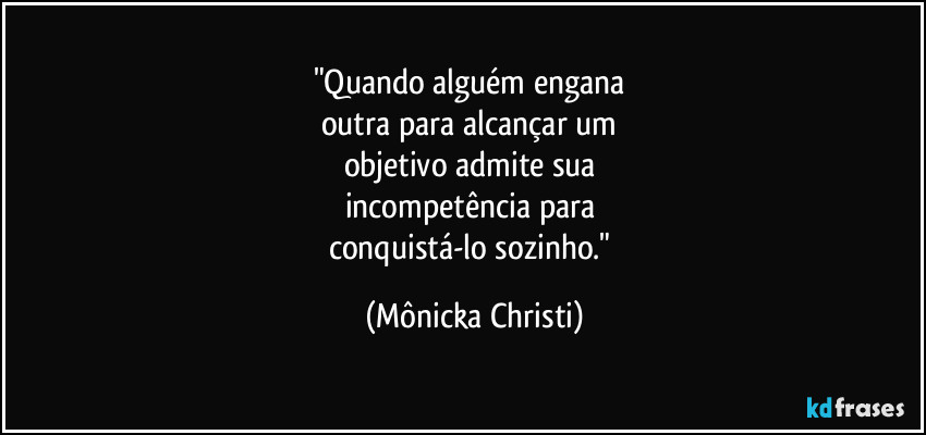 "Quando alguém engana 
outra para alcançar um 
objetivo admite sua 
incompetência para 
conquistá-lo sozinho." (Mônicka Christi)