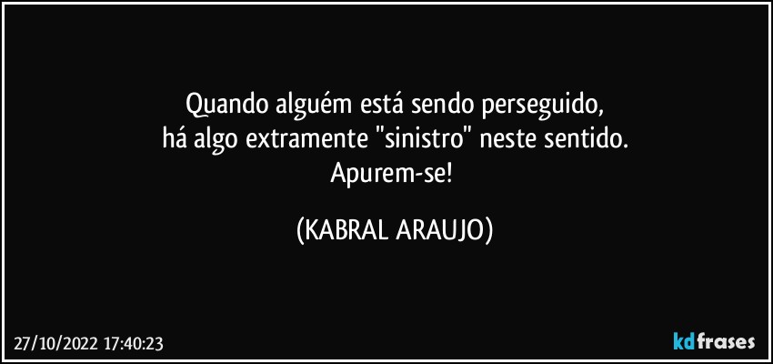 Quando alguém está sendo perseguido,
há algo extramente "sinistro" neste sentido.
Apurem-se! (KABRAL ARAUJO)