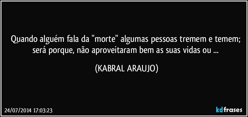 Quando alguém fala da "morte" algumas pessoas tremem e temem; será porque, não aproveitaram bem as suas vidas ou ... (KABRAL ARAUJO)