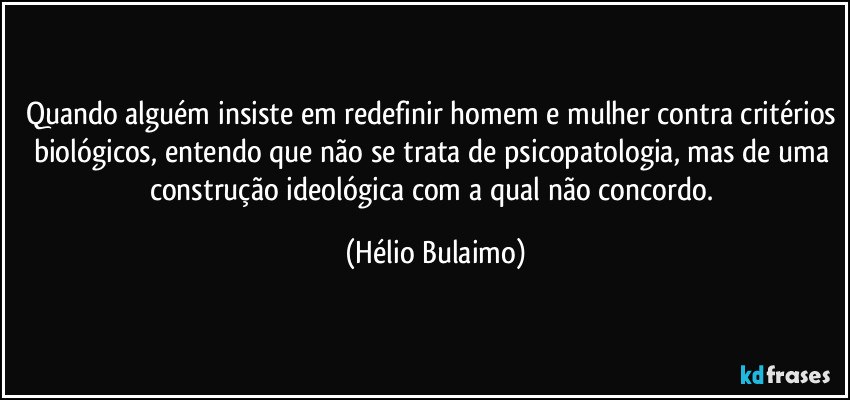 Quando alguém insiste em redefinir homem e mulher contra critérios biológicos, entendo que não se trata de psicopatologia, mas de uma construção ideológica com a qual não concordo. (Hélio Bulaimo)