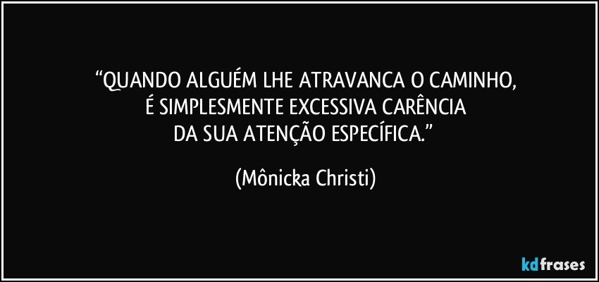 “QUANDO ALGUÉM LHE ATRAVANCA O CAMINHO,
É SIMPLESMENTE EXCESSIVA CARÊNCIA
DA SUA ATENÇÃO ESPECÍFICA.” (Mônicka Christi)