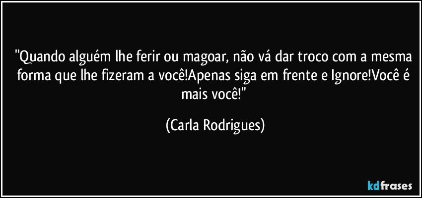 "Quando alguém lhe ferir ou magoar, não vá dar troco com a mesma forma que lhe fizeram a você!Apenas siga em frente e Ignore!Você é mais você!" (Carla Rodrigues)