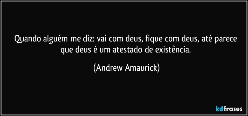 Quando alguém me diz: vai com deus, fique com deus, até parece que deus é um atestado de existência. (Andrew Amaurick)