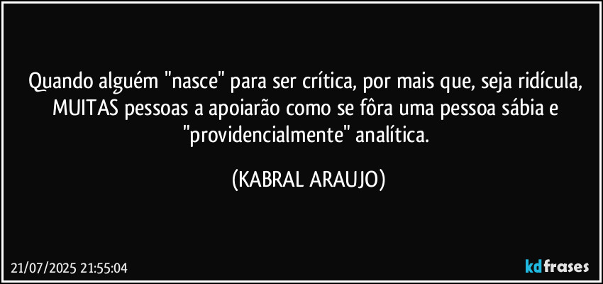 Quando alguém "nasce" para ser crítica, por mais que, seja ridícula, MUITAS pessoas a apoiarão como se fôra uma pessoa sábia e "providencialmente" analítica. (KABRAL ARAUJO)