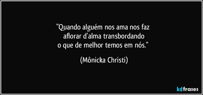 "Quando alguém nos ama nos faz 
aflorar d'alma transbordando
o que de melhor temos em nós." (Mônicka Christi)