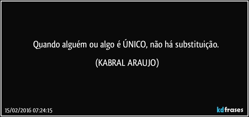 Quando alguém ou algo é ÚNICO, não há substituição. (KABRAL ARAUJO)