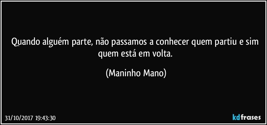 Quando alguém parte, não passamos a conhecer quem partiu e sim quem está em volta. (Maninho Mano)