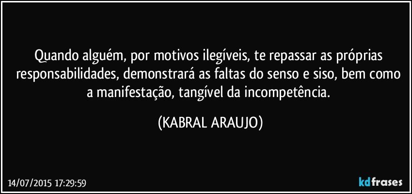 Quando alguém, por motivos ilegíveis, te repassar as próprias responsabilidades, demonstrará as faltas do senso e siso, bem como a manifestação, tangível da incompetência. (KABRAL ARAUJO)