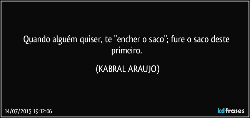 Quando alguém quiser, te "encher o saco"; fure o saco deste primeiro. (KABRAL ARAUJO)