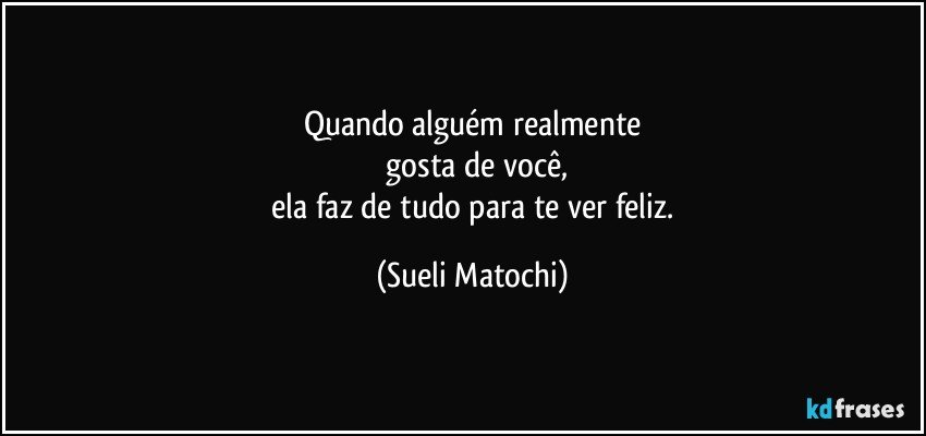 Quando alguém realmente
 gosta de você,
 ela faz de tudo para te ver feliz. (Sueli Matochi)