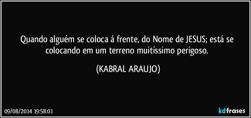 Quando alguém se coloca á frente, do Nome de JESUS; está se colocando em um terreno muitíssimo perigoso. (KABRAL ARAUJO)