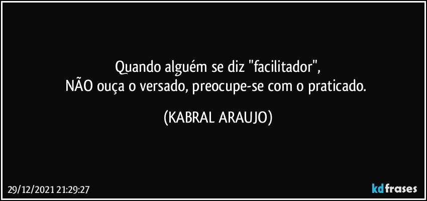 Quando alguém se diz "facilitador",
NÃO ouça o versado, preocupe-se com o praticado. (KABRAL ARAUJO)