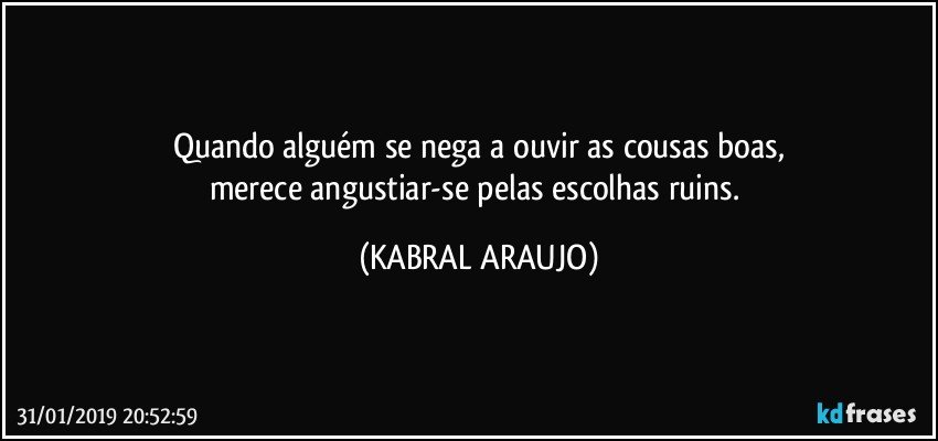 Quando alguém se nega a ouvir as cousas boas,
merece angustiar-se pelas escolhas ruins. (KABRAL ARAUJO)