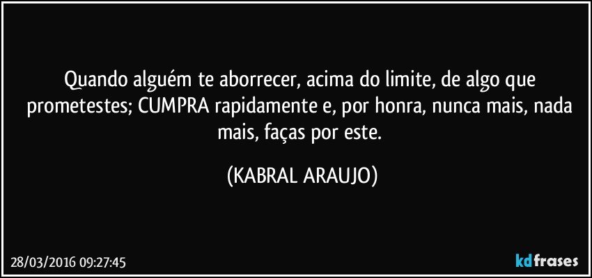 Quando alguém te aborrecer, acima do limite, de algo que prometestes; CUMPRA rapidamente e, por honra, nunca mais, nada mais, faças por este. (KABRAL ARAUJO)