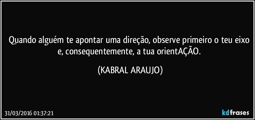 Quando alguém te apontar uma direção, observe primeiro o teu eixo e, consequentemente, a tua orientAÇÃO. (KABRAL ARAUJO)