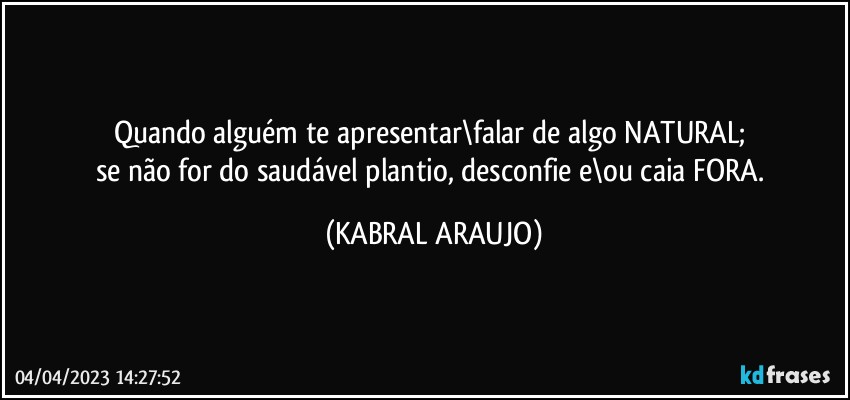 Quando alguém te apresentar\falar de algo NATURAL; 
se não for do saudável plantio, desconfie e\ou caia FORA. (KABRAL ARAUJO)